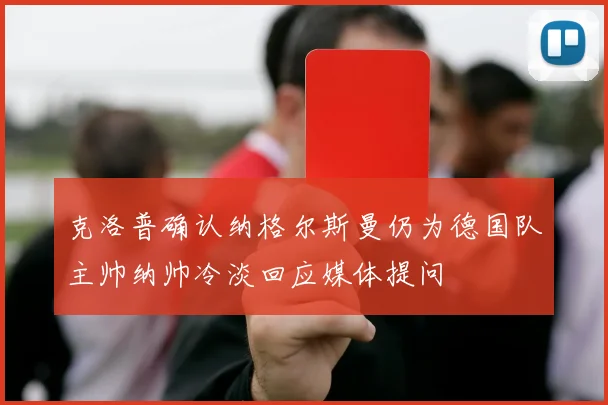 克洛普确认纳格尔斯曼仍为德国队主帅纳帅冷淡回应媒体提问