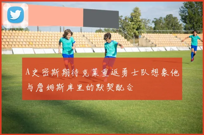 A史密斯期待克莱重返勇士队想象他与詹姆斯库里的默契配合