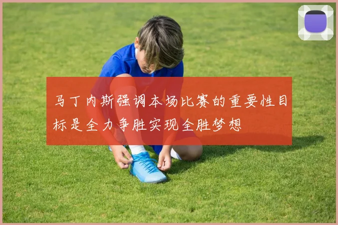 马丁内斯强调本场比赛的重要性目标是全力争胜实现全胜梦想