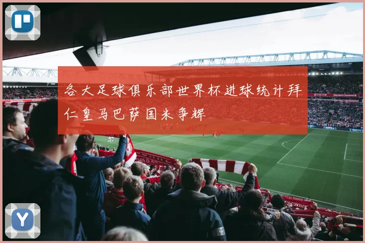 各大足球俱乐部世界杯进球统计拜仁皇马巴萨国米争辉