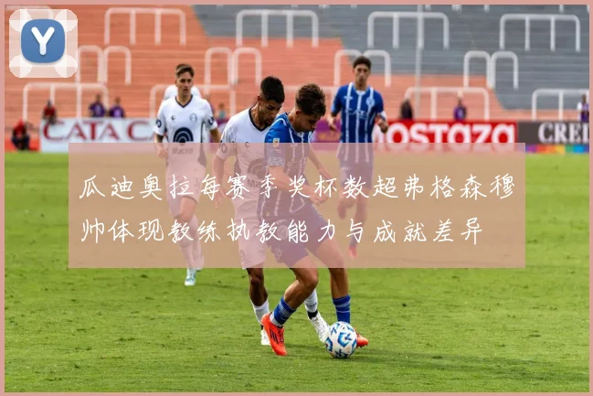 瓜迪奥拉每赛季奖杯数超弗格森穆帅体现教练执教能力与成就差异