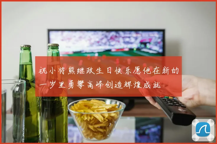 祝小将熊继政生日快乐愿他在新的一岁里勇攀高峰创造辉煌成就