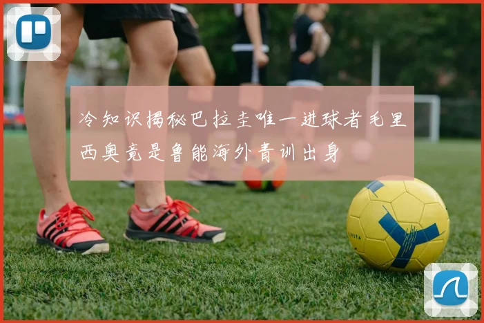 冷知识揭秘巴拉圭唯一进球者毛里西奥竟是鲁能海外青训出身