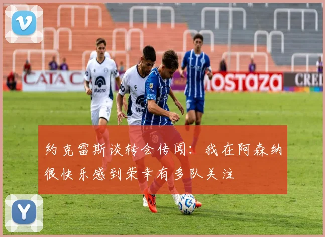 约克雷斯谈转会传闻：我在阿森纳很快乐感到荣幸有多队关注