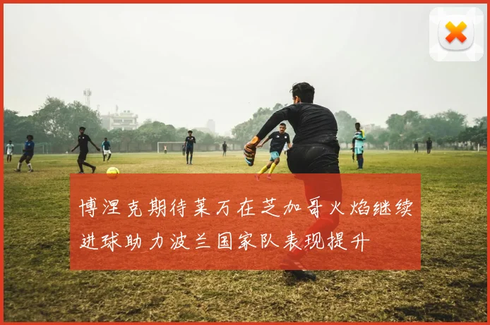 博涅克期待莱万在芝加哥火焰继续进球助力波兰国家队表现提升