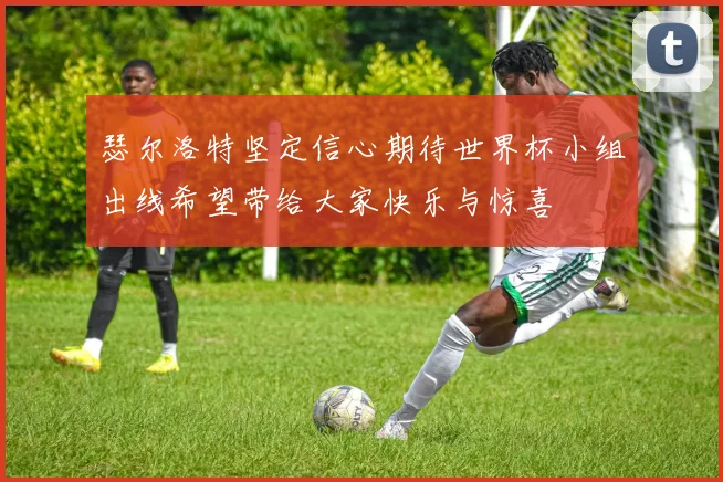瑟尔洛特坚定信心期待世界杯小组出线希望带给大家快乐与惊喜