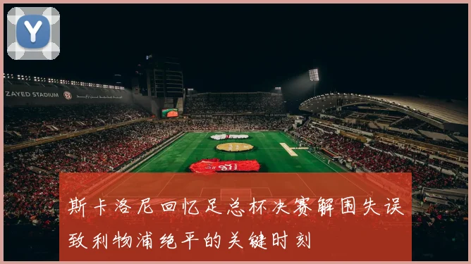 斯卡洛尼回忆足总杯决赛解围失误致利物浦绝平的关键时刻