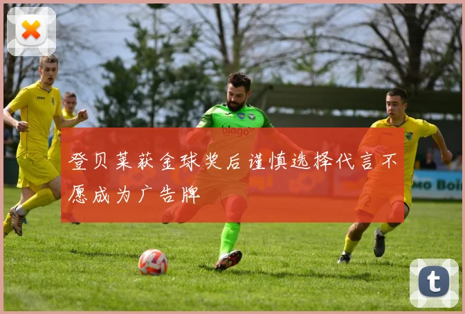 登贝莱获金球奖后谨慎选择代言不愿成为广告牌