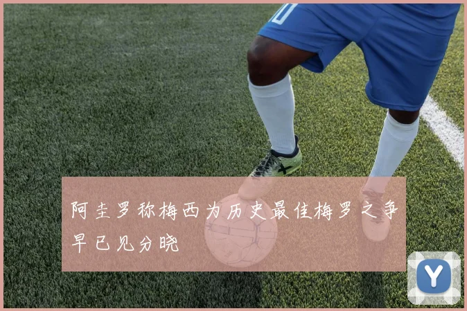 阿圭罗称梅西为历史最佳梅罗之争早已见分晓